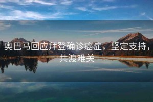 奧巴馬回應拜登確診癌癥，堅定支持，共渡難關