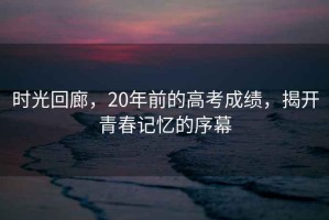 時光回廊，20年前的高考成績，揭開青春記憶的序幕