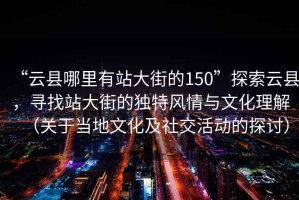 “云縣哪里有站大街的150”探索云縣，尋找站大街的獨特風(fēng)情與文化理解（關(guān)于當?shù)匚幕吧缃换顒拥奶接懀? title=