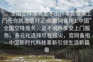 “全國空降服務足不出戶享受服務上門任你挑選絕對正點.官網備用1.中國”全國空降服務，足不出戶享受上門服務，多元化選擇盡在指尖，官網備用—中國新時代科技革新引領生活新篇章