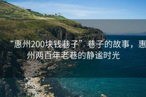 “惠州200塊錢巷子”巷子的故事，惠州兩百年老巷的靜謐時光