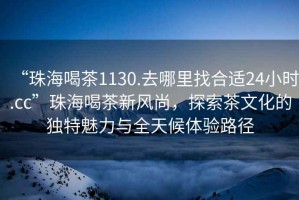 “珠海喝茶1130.去哪里找合適24小時.cc”珠海喝茶新風尚，探索茶文化的獨特魅力與全天候體驗路徑