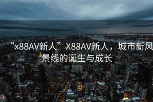 “x88AV新人”X88AV新人，城市新風景線的誕生與成長