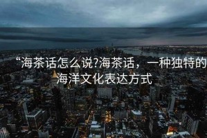 “海茶話怎么說?海茶話，一種獨特的海洋文化表達方式