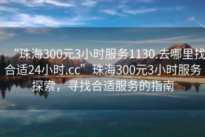 “珠海300元3小時服務(wù)1130.去哪里找合適24小時.cc”珠海300元3小時服務(wù)探索，尋找合適服務(wù)的指南