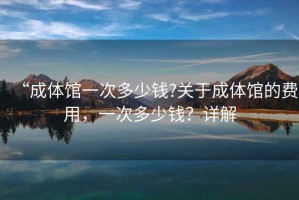 “成體館一次多少錢?關(guān)于成體館的費(fèi)用，一次多少錢？詳解