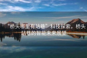 “橋頭哪里有站巷”科技探索，橋頭站巷的智能未來展望