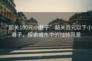 “韶關(guān)100元小巷子”韶關(guān)百元以下小巷子，探索城市中的獨(dú)特風(fēng)景