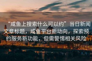 “咸魚上搜索什么可以約”當日新聞文章標題，咸魚平臺新動向，探索預約服務新功能，但需警惕相關風險