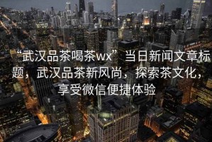 “武漢品茶喝茶wx”當日新聞文章標題，武漢品茶新風尚，探索茶文化，享受微信便捷體驗