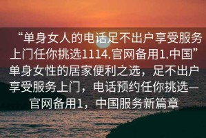 “單身女人的電話足不出戶享受服務上門任你挑選1114.官網備用1.中國”單身女性的居家便利之選，足不出戶享受服務上門，電話預約任你挑選—官網備用1，中國服務新篇章