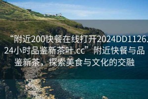 “附近200快餐在線打開2024DD1126.24小時品鑒新茶葉.cc”附近快餐與品鑒新茶，探索美食與文化的交融