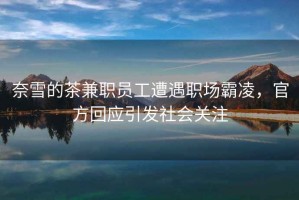 奈雪的茶兼職員工遭遇職場霸凌，官方回應(yīng)引發(fā)社會(huì)關(guān)注