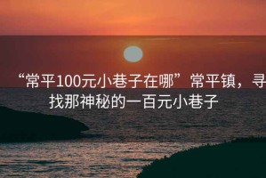 “常平100元小巷子在哪”常平鎮(zhèn)，尋找那神秘的一百元小巷子