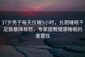 37歲男子每天僅睡5小時，長期睡眠不足致暴躁易怒，專家提醒健康睡眠的重要性