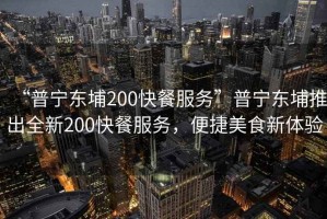 “普寧東埔200快餐服務”普寧東埔推出全新200快餐服務，便捷美食新體驗