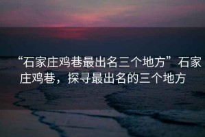 “石家莊雞巷最出名三個地方”石家莊雞巷，探尋最出名的三個地方