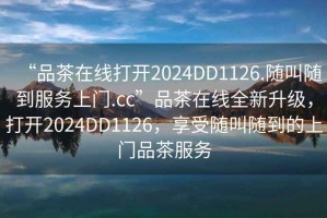 “品茶在線(xiàn)打開(kāi)2024DD1126.隨叫隨到服務(wù)上門(mén).cc”品茶在線(xiàn)全新升級(jí)，打開(kāi)2024DD1126，享受隨叫隨到的上門(mén)品茶服務(wù)