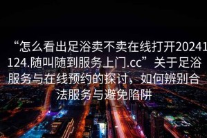 “怎么看出足浴賣不賣在線打開20241124.隨叫隨到服務上門.cc”關于足浴服務與在線預約的探討，如何辨別合法服務與避免陷阱