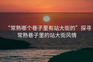 “常熟哪個巷子里有站大街的”探尋常熟巷子里的站大街風(fēng)情