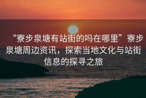 “寮步泉塘有站街的嗎在哪里”寮步泉塘周邊資訊，探索當地文化與站街信息的探尋之旅