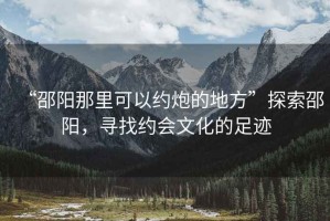 “邵陽那里可以約炮的地方”探索邵陽，尋找約會文化的足跡