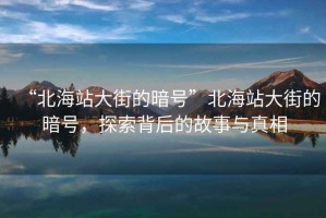 “北海站大街的暗號”北海站大街的暗號，探索背后的故事與真相