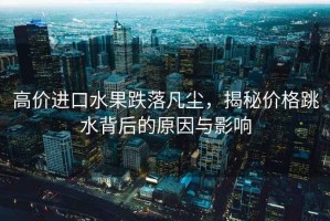 高價進口水果跌落凡塵，揭秘價格跳水背后的原因與影響