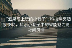 “酒泉晚上玩的小巷子”科技照亮酒泉夜晚，探索小巷子中的智能魅力與夜間風(fēng)情