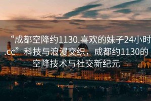 “成都空降約1130.喜歡的妹子24小時.cc”科技與浪漫交織，成都約1130的空降技術與社交新紀元