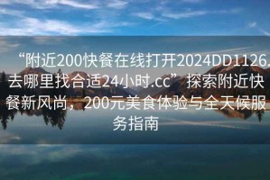 “附近200快餐在線打開2024DD1126.去哪里找合適24小時.cc”探索附近快餐新風尚，200元美食體驗與全天候服務指南
