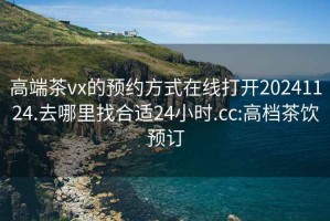 高端茶vx的預約方式在線打開20241124.去哪里找合適24小時.cc:高檔茶飲預訂