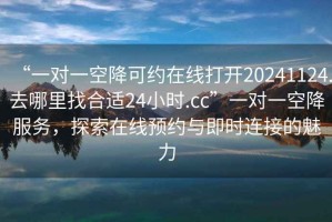 “一對一空降可約在線打開20241124.去哪里找合適24小時.cc”一對一空降服務(wù)，探索在線預(yù)約與即時連接的魅力