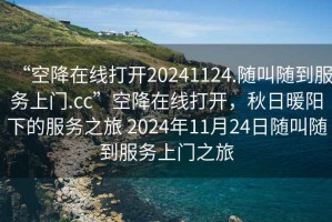 “空降在線打開20241124.隨叫隨到服務上門.cc”空降在線打開，秋日暖陽下的服務之旅 2024年11月24日隨叫隨到服務上門之旅