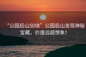 “公園后山50塊”公園后山發現神秘寶藏，價值遠超想象！