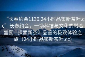 “長春約會1130.24小時品鑒新茶葉.cc”長春約會，一場科技與文化的融合盛宴—探索新茶葉品鑒的極致體驗之旅（24小時品鑒新茶葉.cc）