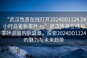 “武漢性息在線打開2024DD1124.24小時品鑒新茶葉.cc”武漢性息在線與茶葉品鑒的新篇章，探索2024DD1124的魅力與未來趨勢