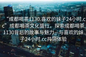 “成都喝茶1130.喜歡的妹子24小時.cc”成都喝茶文化盛行，探索成都喝茶1130背后的故事與魅力—與喜歡的妹子24小時.cc共同體驗