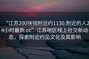 “江蘇200塊錢附近約1130.附近的人24小時最新.cc”江蘇地區(qū)線上社交新動態(tài)，探索附近約見文化及其影響