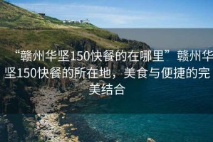 “贛州華堅150快餐的在哪里”贛州華堅150快餐的所在地，美食與便捷的完美結合