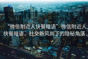 “微信附近人快餐暗語”微信附近人快餐暗語，社交新風尚下的隱秘角落