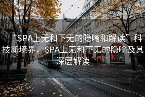 “SPA上無和下無的隱喻和解讀”科技新境界，SPA上無和下無的隱喻及其深層解讀