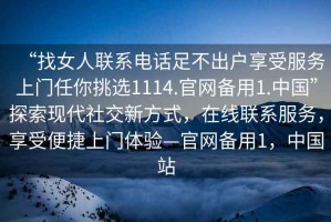 “找女人聯系電話足不出戶享受服務上門任你挑選1114.官網備用1.中國”探索現代社交新方式，在線聯系服務，享受便捷上門體驗—官網備用1，中國站