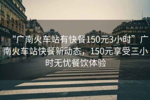 “廣南火車站有快餐150元3小時”廣南火車站快餐新動態(tài)，150元享受三小時無憂餐飲體驗