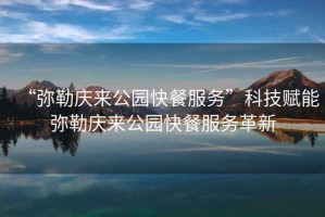 “彌勒慶來公園快餐服務”科技賦能彌勒慶來公園快餐服務革新