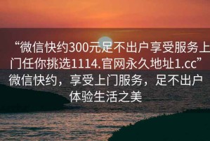 “微信快約300元足不出戶享受服務(wù)上門任你挑選1114.官網(wǎng)永久地址1.cc”微信快約，享受上門服務(wù)，足不出戶體驗(yàn)生活之美