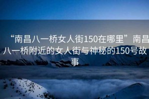 “南昌八一橋女人街150在哪里”南昌八一橋附近的女人街與神秘的150號(hào)故事