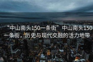 “中山南頭150一條街”中山南頭150一條街，歷史與現代交融的活力地帶