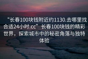 “長春100塊錢附近約1130.去哪里找合適24小時.cc”長春100塊錢的精彩世界，探索城市中的秘密角落與獨特體驗
