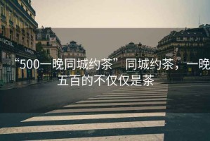 “500一晚同城約茶”同城約茶，一晚五百的不僅僅是茶